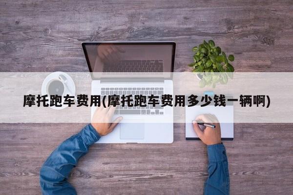 摩托跑车费用(摩托跑车费用多少钱一辆啊)