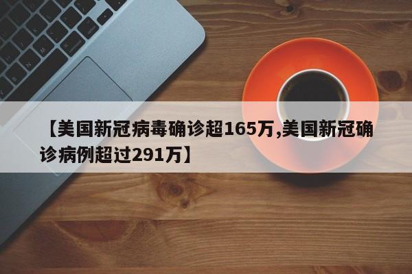 【美国新冠病毒确诊超165万,美国新冠确诊病例超过291万】