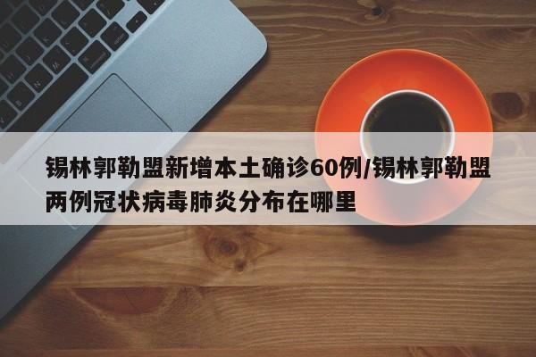 锡林郭勒盟新增本土确诊60例/锡林郭勒盟两例冠状病毒肺炎分布在哪里