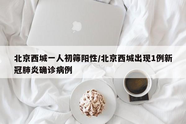 北京西城一人初筛阳性/北京西城出现1例新冠肺炎确诊病例