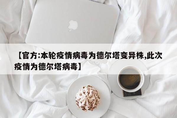 【官方:本轮疫情病毒为德尔塔变异株,此次疫情为德尔塔病毒】