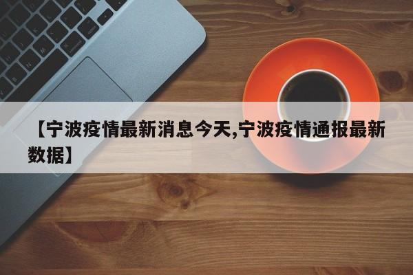 【宁波疫情最新消息今天,宁波疫情通报最新数据】