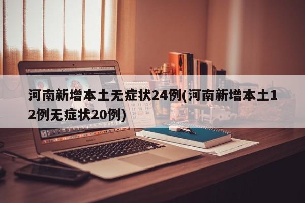 河南新增本土无症状24例(河南新增本土12例无症状20例)