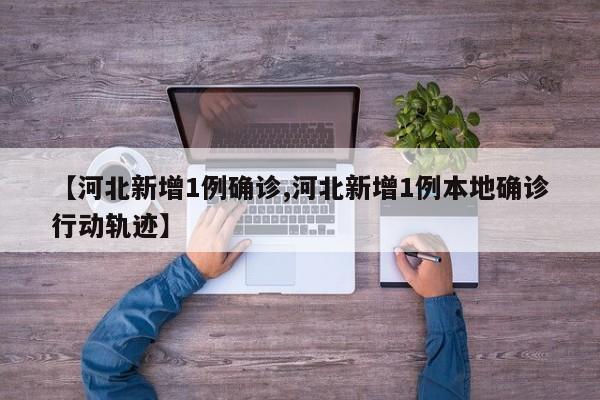 【河北新增1例确诊,河北新增1例本地确诊行动轨迹】