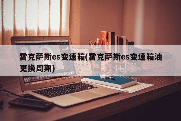 雷克萨斯es变速箱(雷克萨斯es变速箱油更换周期)