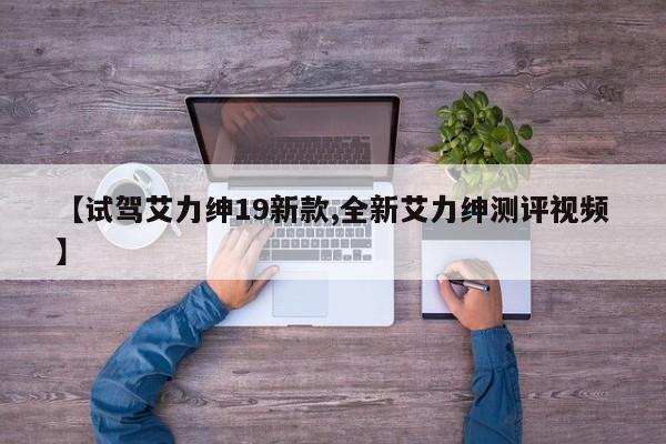 【试驾艾力绅19新款,全新艾力绅测评视频】