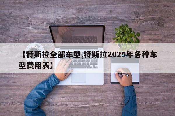 【特斯拉全部车型,特斯拉2025年各种车型费用表】