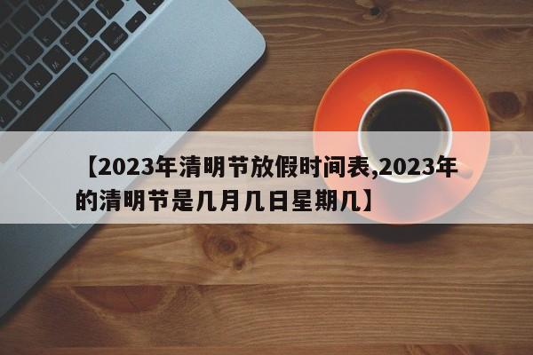 【2023年清明节放假时间表,2023年的清明节是几月几日星期几】