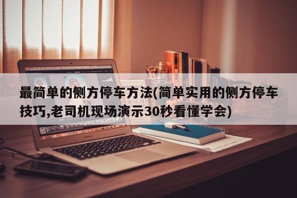 最简单的侧方停车方法(简单实用的侧方停车技巧,老司机现场演示30秒看懂学会)