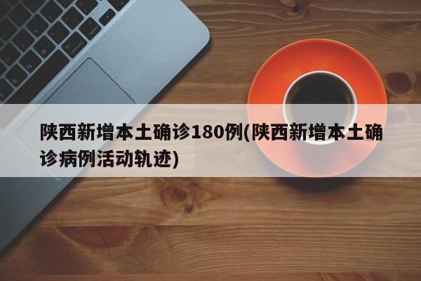 陕西新增本土确诊180例(陕西新增本土确诊病例活动轨迹)