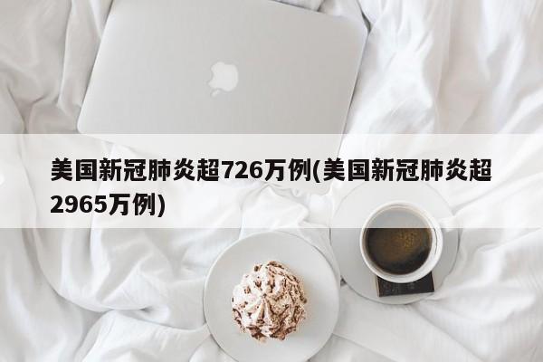 美国新冠肺炎超726万例(美国新冠肺炎超2965万例)