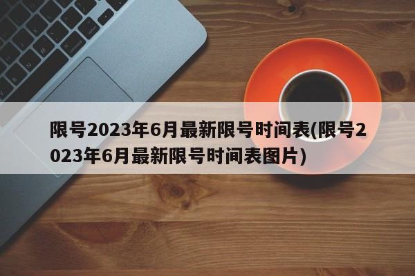 限号2023年6月最新限号时间表(限号2023年6月最新限号时间表图片)