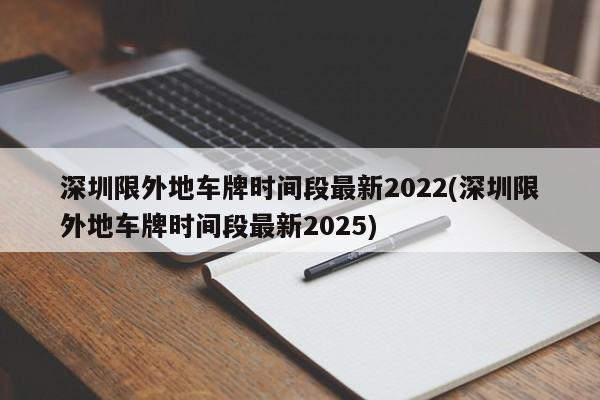 深圳限外地车牌时间段最新2022(深圳限外地车牌时间段最新2025)