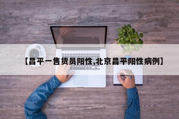 【昌平一售货员阳性,北京昌平阳性病例】