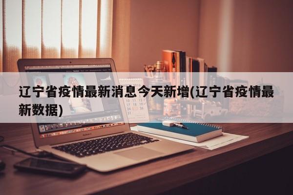 辽宁省疫情最新消息今天新增(辽宁省疫情最新数据)
