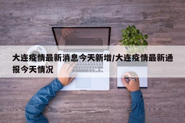 大连疫情最新消息今天新增/大连疫情最新通报今天情况