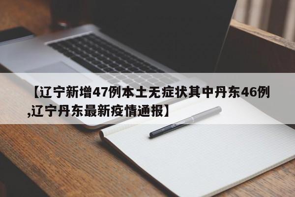 【辽宁新增47例本土无症状其中丹东46例,辽宁丹东最新疫情通报】