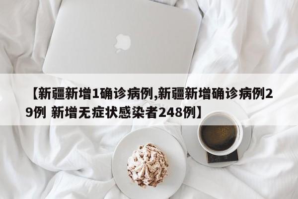 【新疆新增1确诊病例,新疆新增确诊病例29例 新增无症状感染者248例】