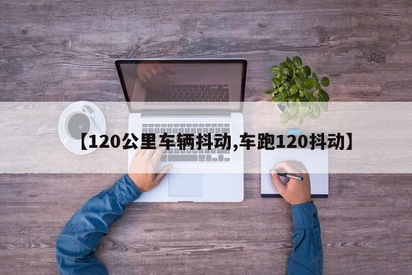 【120公里车辆抖动,车跑120抖动】