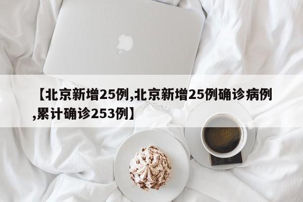 【北京新增25例,北京新增25例确诊病例,累计确诊253例】