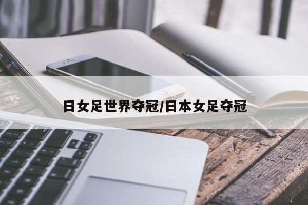 日女足世界夺冠/日本女足夺冠