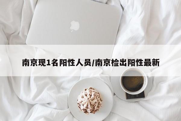 南京现1名阳性人员/南京检出阳性最新