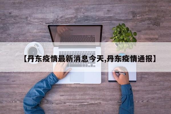 【丹东疫情最新消息今天,丹东疫情通报】