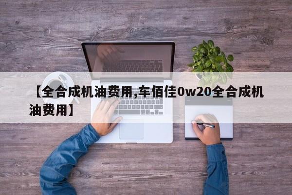 【全合成机油费用,车佰佳0w20全合成机油费用】