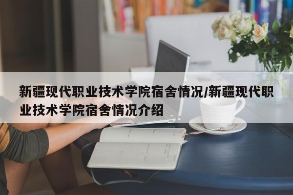 新疆现代职业技术学院宿舍情况/新疆现代职业技术学院宿舍情况介绍