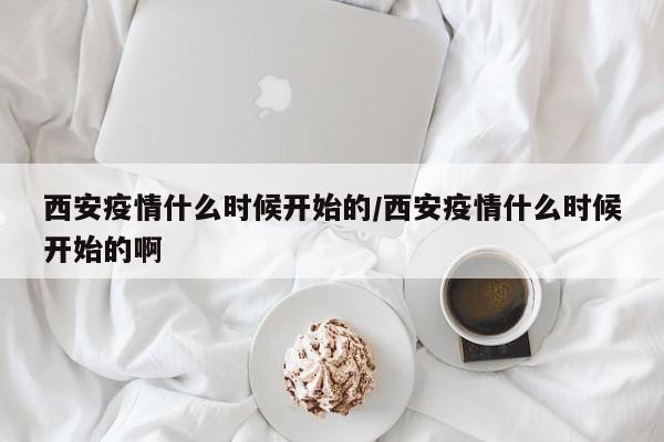 西安疫情什么时候开始的/西安疫情什么时候开始的啊