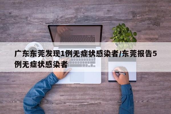 广东东莞发现1例无症状感染者/东莞报告5例无症状感染者