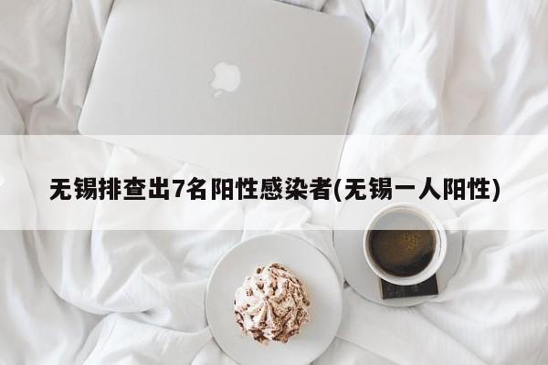 无锡排查出7名阳性感染者(无锡一人阳性)