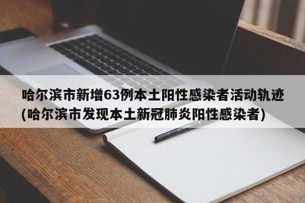 哈尔滨市新增63例本土阳性感染者活动轨迹(哈尔滨市发现本土新冠肺炎阳性感染者)