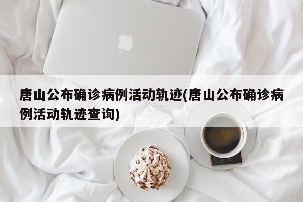 唐山公布确诊病例活动轨迹(唐山公布确诊病例活动轨迹查询)