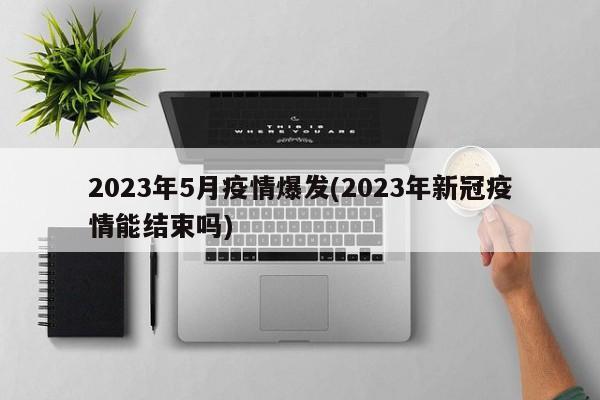 2023年5月疫情爆发(2023年新冠疫情能结束吗)
