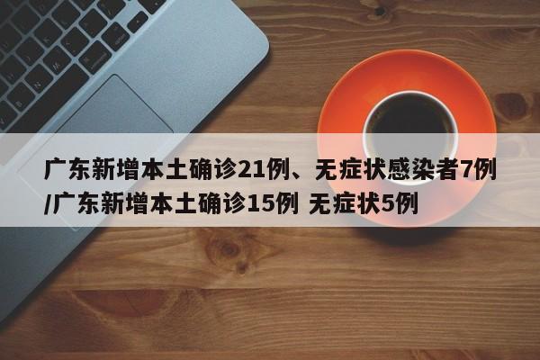 广东新增本土确诊21例、无症状感染者7例/广东新增本土确诊15例 无症状5例