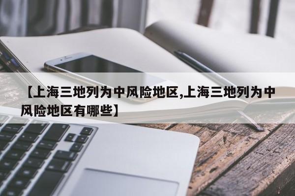 【上海三地列为中风险地区,上海三地列为中风险地区有哪些】