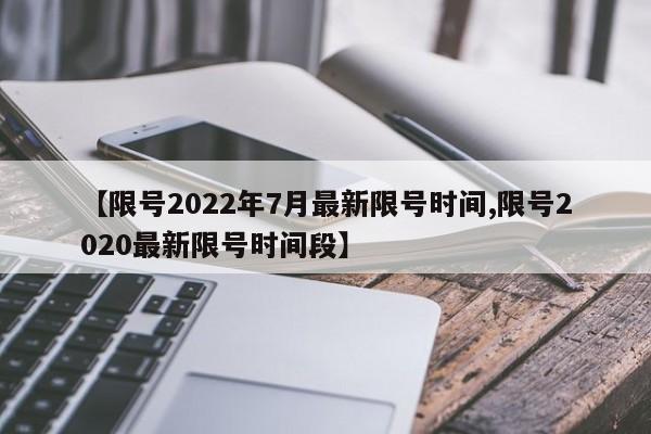 【限号2022年7月最新限号时间,限号2020最新限号时间段】