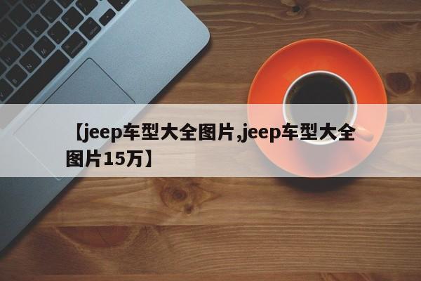 【jeep车型大全图片,jeep车型大全图片15万】