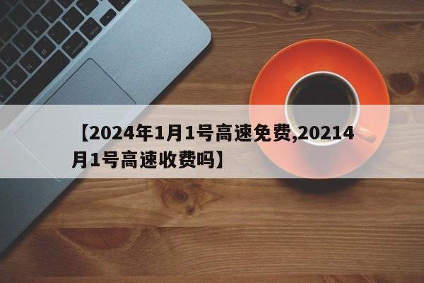 【2024年1月1号高速免费,20214月1号高速收费吗】