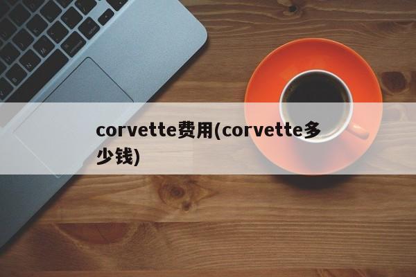 corvette费用(corvette多少钱)