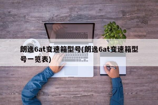朗逸6at变速箱型号(朗逸6at变速箱型号一览表)