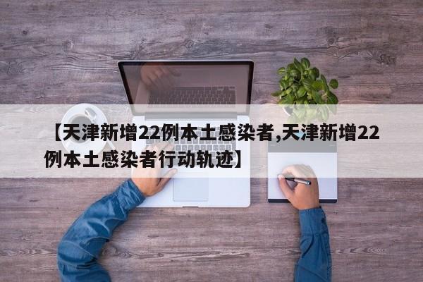 【天津新增22例本土感染者,天津新增22例本土感染者行动轨迹】