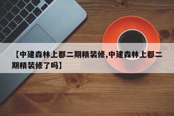 【中建森林上郡二期精装修,中建森林上郡二期精装修了吗】