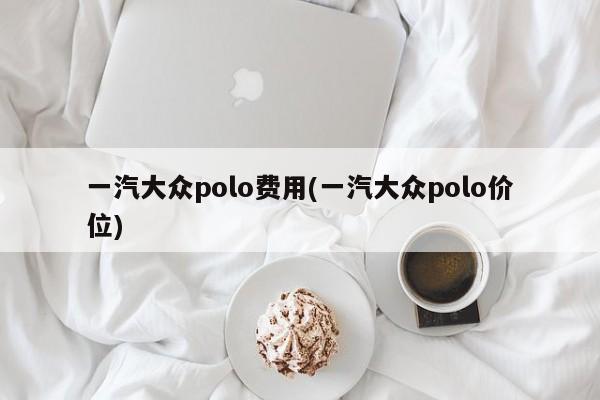 一汽大众polo费用(一汽大众polo价位)