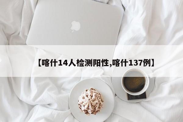 【喀什14人检测阳性,喀什137例】