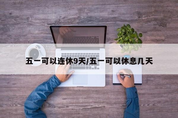 五一可以连休9天/五一可以休息几天