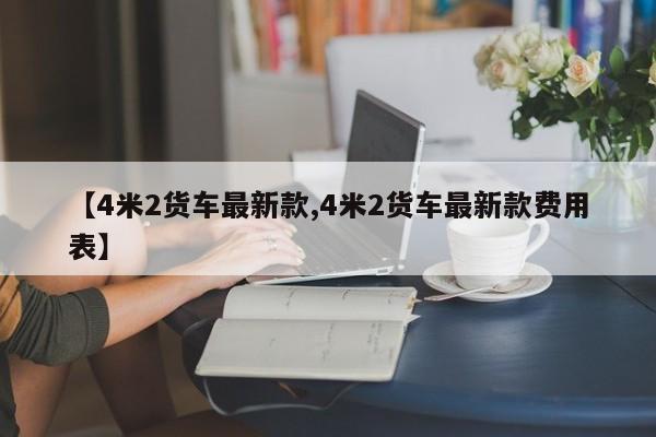 【4米2货车最新款,4米2货车最新款费用表】