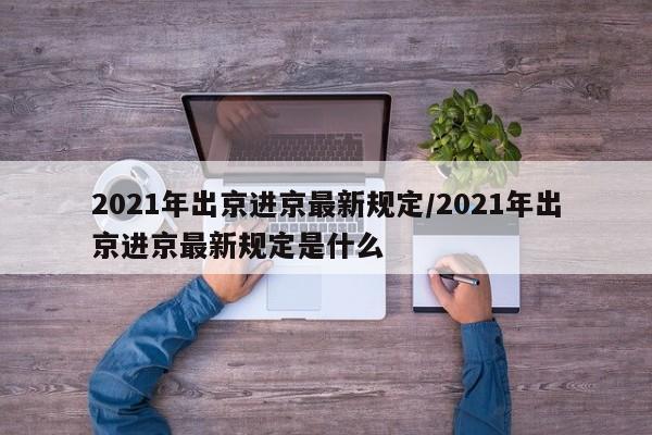 2021年出京进京最新规定/2021年出京进京最新规定是什么