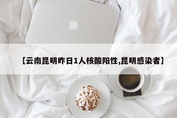【云南昆明昨日1人核酸阳性,昆明感染者】